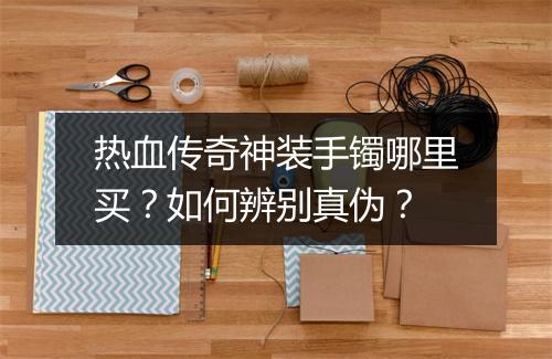 热血传奇神装手镯哪里买？如何辨别真伪？