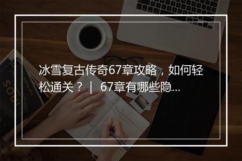 冰雪复古传奇67章攻略，如何轻松通关？｜ 67章有哪些隐藏技巧？