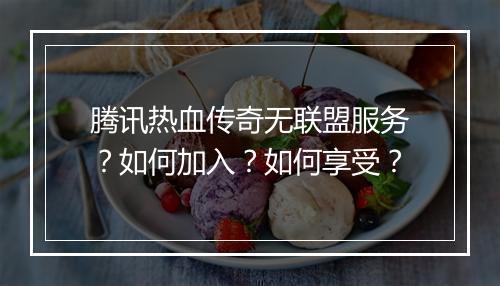 腾讯热血传奇无联盟服务？如何加入？如何享受？