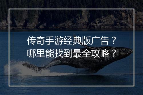 传奇手游经典版广告？哪里能找到最全攻略？