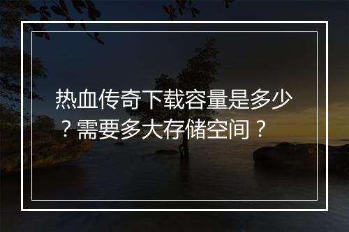 热血传奇下载容量是多少？需要多大存储空间？