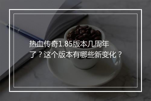 热血传奇1.85版本几周年了？这个版本有哪些新变化？