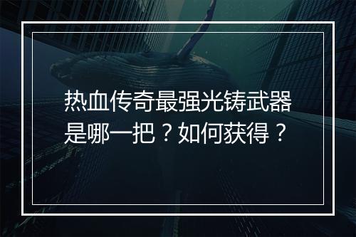 热血传奇最强光铸武器是哪一把？如何获得？