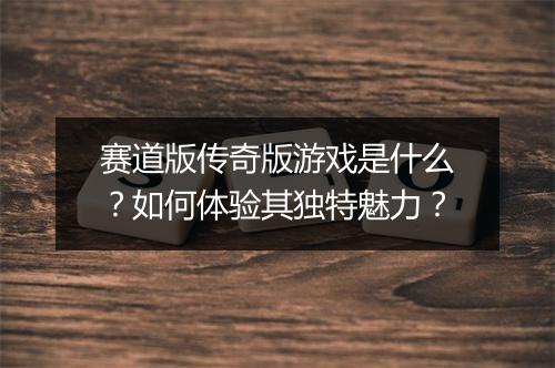 赛道版传奇版游戏是什么？如何体验其独特魅力？