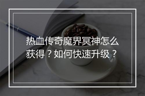 热血传奇魔界冥神怎么获得？如何快速升级？