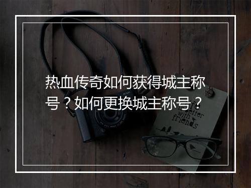 热血传奇如何获得城主称号？如何更换城主称号？