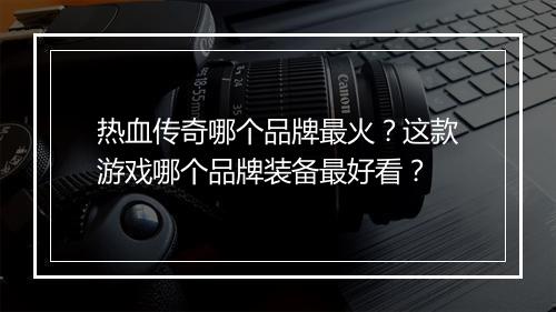 热血传奇哪个品牌最火？这款游戏哪个品牌装备最好看？