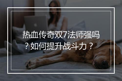 热血传奇双7法师强吗？如何提升战斗力？