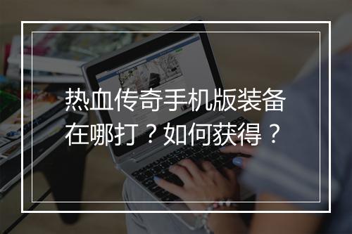 热血传奇手机版装备在哪打？如何获得？