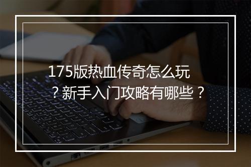 175版热血传奇怎么玩？新手入门攻略有哪些？
