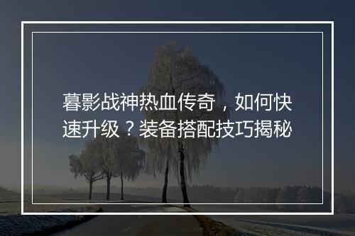 暮影战神热血传奇，如何快速升级？装备搭配技巧揭秘