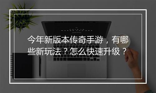 今年新版本传奇手游，有哪些新玩法？怎么快速升级？