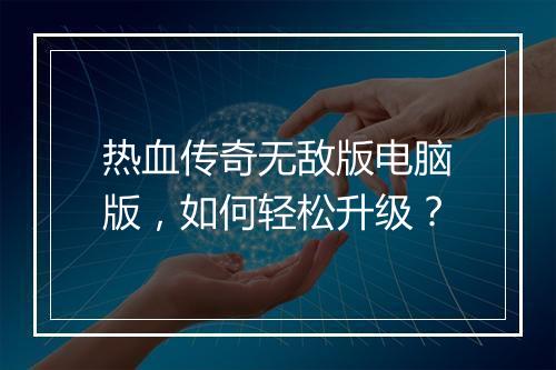 热血传奇无敌版电脑版，如何轻松升级？