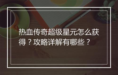 热血传奇超级星元怎么获得？攻略详解有哪些？