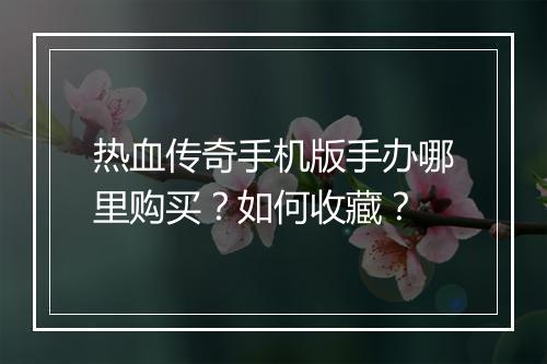 热血传奇手机版手办哪里购买？如何收藏？