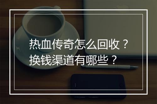 热血传奇怎么回收？换钱渠道有哪些？