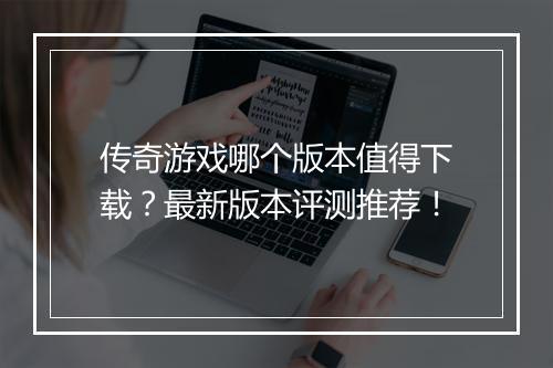 传奇游戏哪个版本值得下载？最新版本评测推荐！