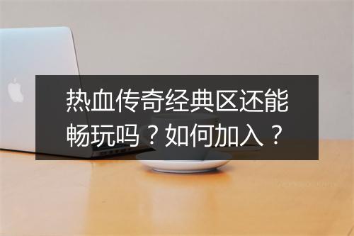 热血传奇经典区还能畅玩吗？如何加入？