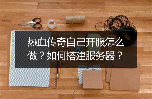 热血传奇自己开服怎么做？如何搭建服务器？
