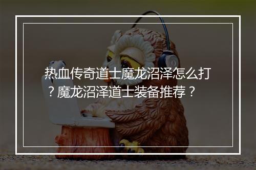 热血传奇道士魔龙沼泽怎么打？魔龙沼泽道士装备推荐？