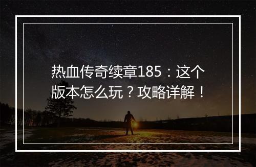 热血传奇续章185：这个版本怎么玩？攻略详解！