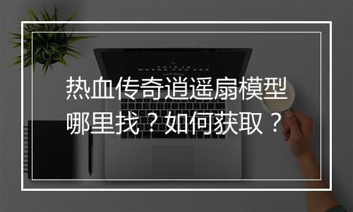 热血传奇逍遥扇模型哪里找？如何获取？