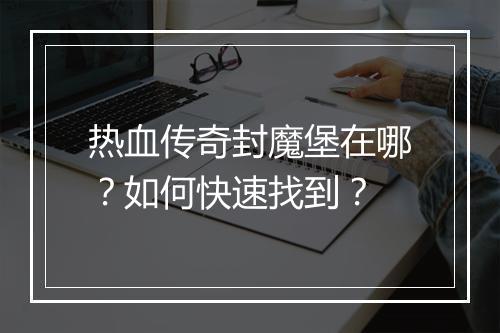 热血传奇封魔堡在哪？如何快速找到？