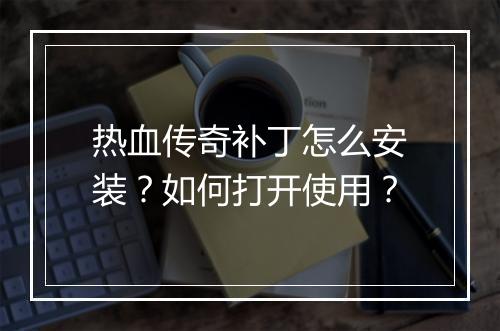 热血传奇补丁怎么安装？如何打开使用？