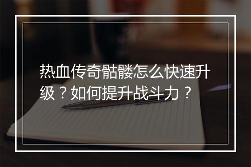 热血传奇骷髅怎么快速升级？如何提升战斗力？