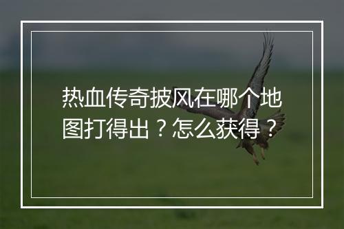 热血传奇披风在哪个地图打得出？怎么获得？