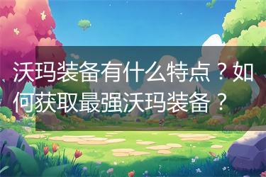 沃玛装备有什么特点？如何获取最强沃玛装备？