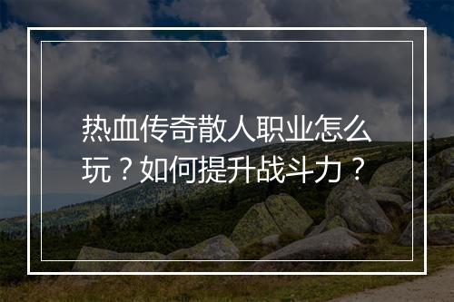 热血传奇散人职业怎么玩？如何提升战斗力？