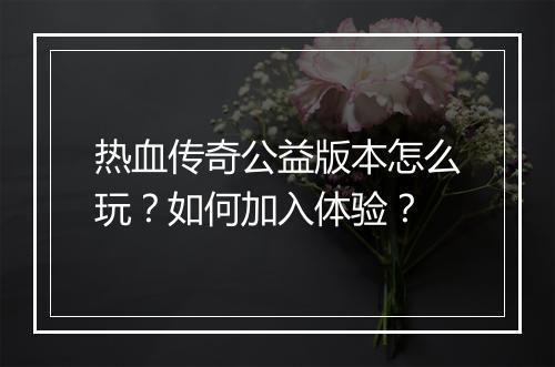 热血传奇公益版本怎么玩？如何加入体验？
