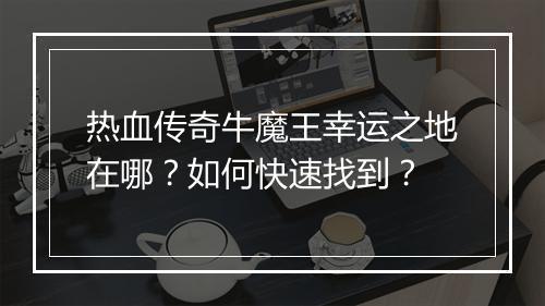 热血传奇牛魔王幸运之地在哪？如何快速找到？
