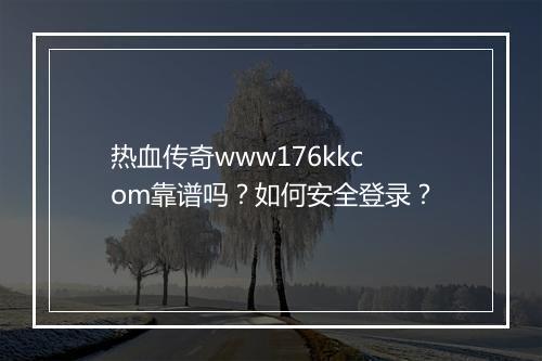热血传奇www176kkcom靠谱吗？如何安全登录？