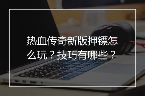 热血传奇新版押镖怎么玩？技巧有哪些？