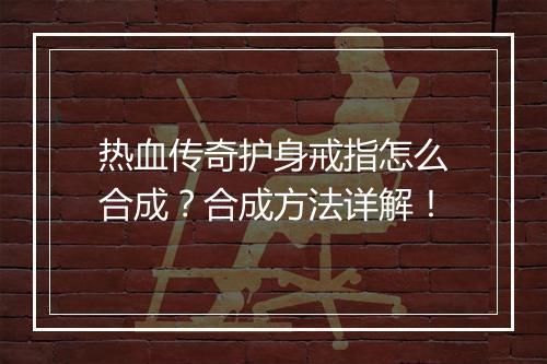 热血传奇护身戒指怎么合成？合成方法详解！