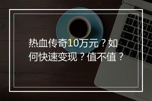 热血传奇10万元？如何快速变现？值不值？
