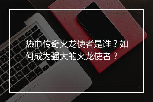 热血传奇火龙使者是谁？如何成为强大的火龙使者？