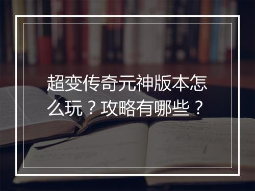 超变传奇元神版本怎么玩？攻略有哪些？