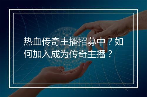 热血传奇主播招募中？如何加入成为传奇主播？