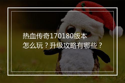 热血传奇170180版本怎么玩？升级攻略有哪些？