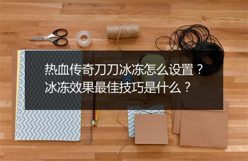 热血传奇刀刀冰冻怎么设置？冰冻效果最佳技巧是什么？