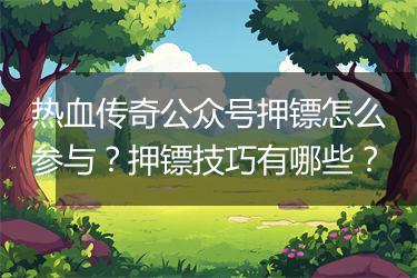 热血传奇公众号押镖怎么参与？押镖技巧有哪些？