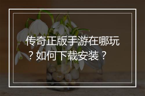 传奇正版手游在哪玩？如何下载安装？