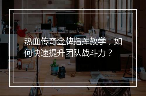 热血传奇金牌指挥教学，如何快速提升团队战斗力？