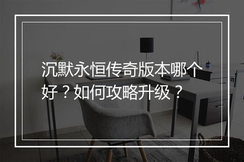 沉默永恒传奇版本哪个好？如何攻略升级？