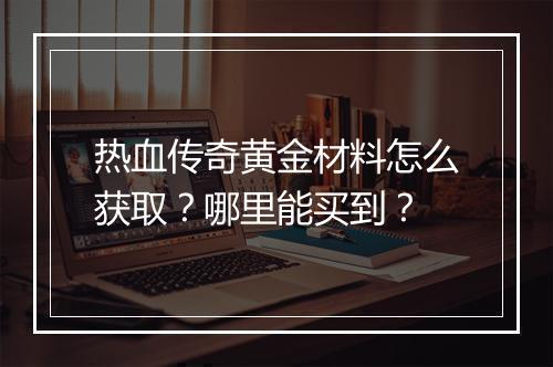 热血传奇黄金材料怎么获取？哪里能买到？
