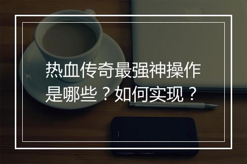热血传奇最强神操作是哪些？如何实现？