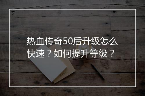 热血传奇50后升级怎么快速？如何提升等级？